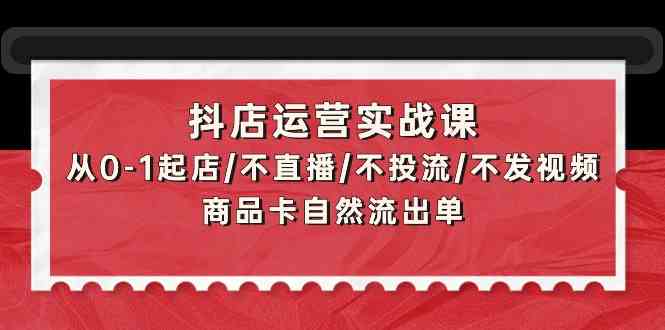 抖店运营实战课：从0-1起店/不直播/不投流/不发视频/商品卡自然流出单-飞哥网创
