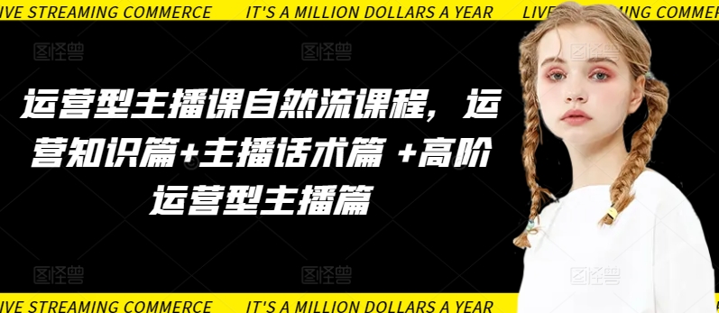 运营型主播课自然流课程，运营知识篇+主播话术篇 +高阶运营型主播篇-飞哥网创