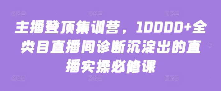 主播登顶集训营，10000+全类目直播间诊断沉淀出的直播实操必修课-飞哥网创