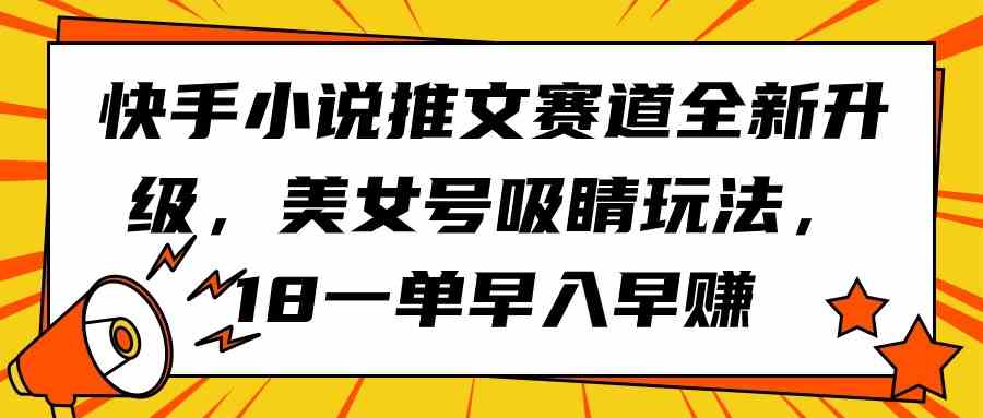 (9776期)快手小说推文赛道全新升级,美女号吸睛玩法,18一单早入早赚-飞哥网创