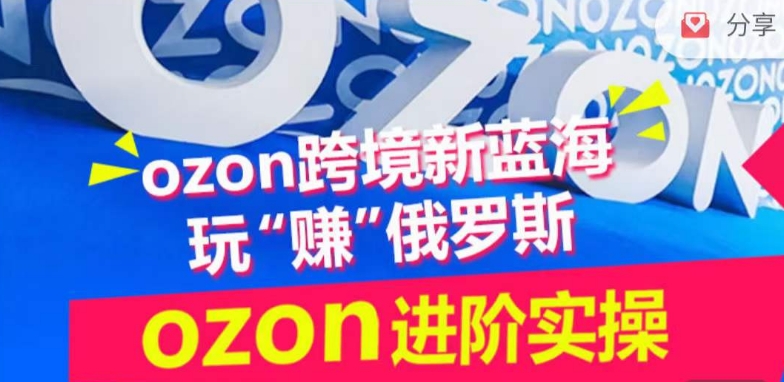 ozon跨境新蓝海玩“赚”俄罗斯,ozon进阶实操训练营-飞哥网创
