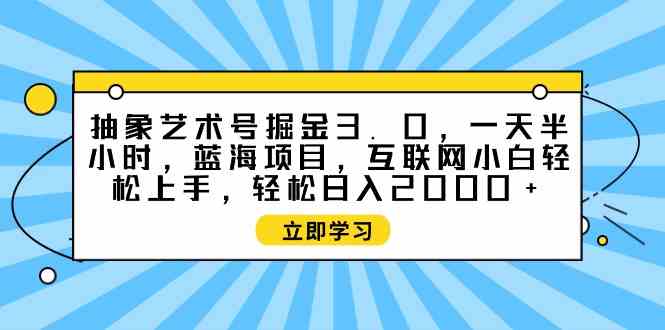 (9711期)抽象艺术号掘金3.0,一天半小时 ,蓝海项目, 互联网小白轻松上手,轻松…-飞哥网创