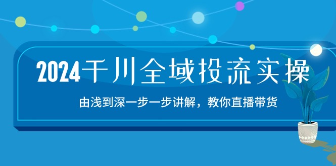 2024千川全域投流精品实操：由谈到深一步一步讲解，教你直播带货（15节）-飞哥网创